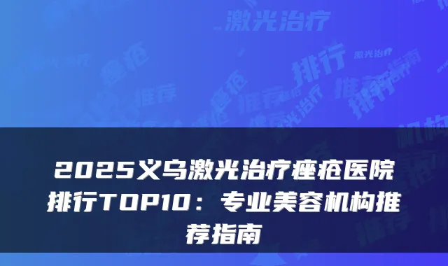 2025义乌激光痤疮医院排行TOP10:专业美容机构推荐指南