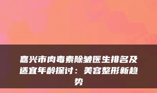 嘉兴市除皱医生排名及适宜年龄探讨：美容整形新趋势