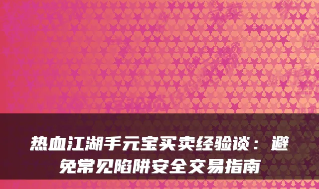热血江湖手元宝买卖经验谈：避免常见陷阱安全交易指南