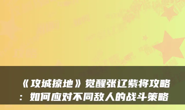 《攻城掠地》觉醒张辽紫将攻略：如何应对不同敌人的战斗策略