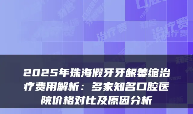 2025年珠海假牙牙龈萎缩费用解析:多家知名口腔医院价格对比及原因分析