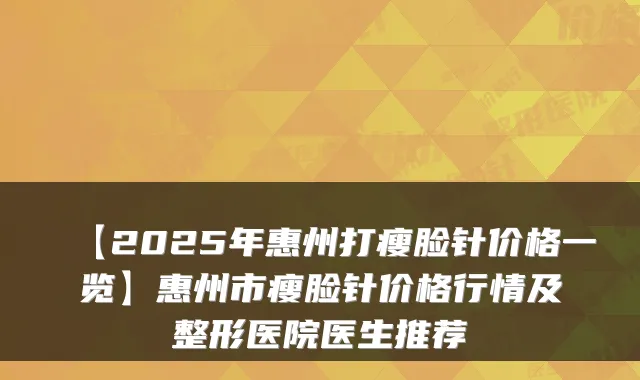【2025年惠州打瘦脸针价格一览】惠州市瘦脸针价格行情及整形医院医生推荐