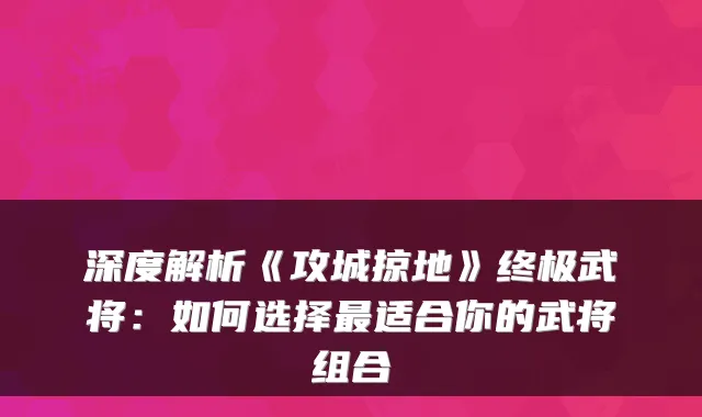 深度解析《攻城掠地》武将：如何选择适合你的武将组合