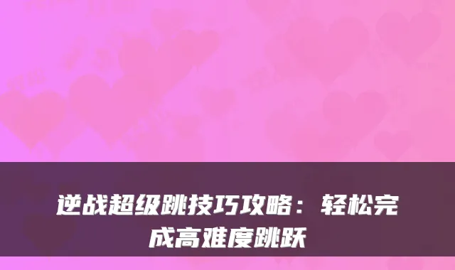 逆战超级跳技巧攻略：轻松完成高难度跳跃