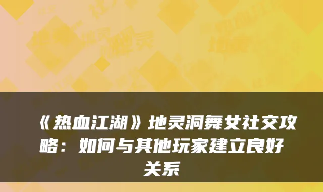 《热血江湖》地灵洞舞女社交攻略：如何与其他玩家建立良好关系