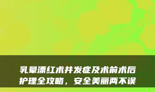 乳晕漂红术并发症及术前术后护理全攻略，安全美丽两不误