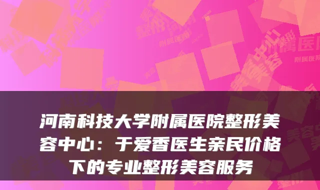 河南科技大学附属医院整形美容中心:于爱香医生亲民价格下的专业整形美容服务
