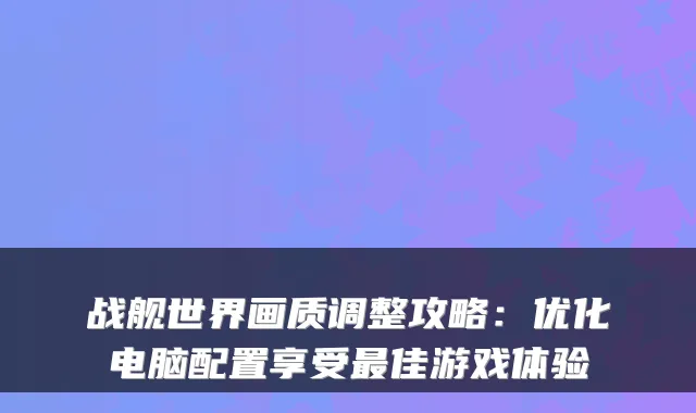 战舰世界画质调整攻略：优化电脑配置享受佳游戏体验