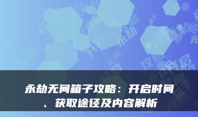永劫无间箱子攻略：开启时间、获取途径及内容解析