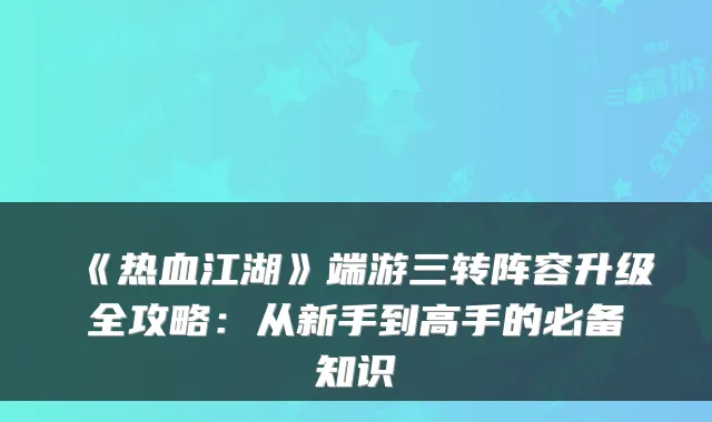 《热血江湖》端游三转阵容升级全攻略：从新手到高手的必备知识