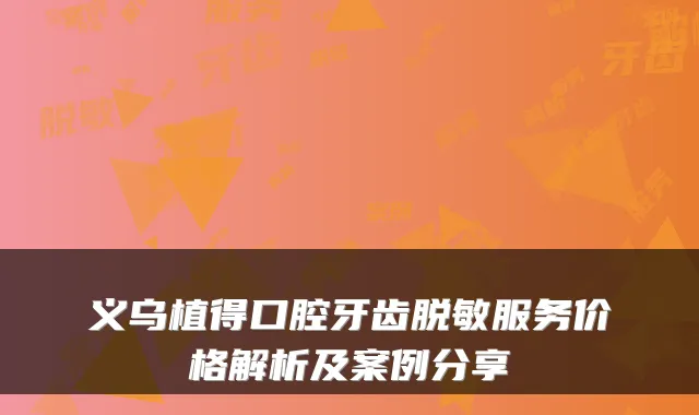 义乌植得口腔牙齿脱敏服务价格解析及案例分享