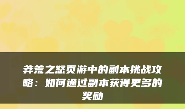 莽荒之怒页游中的副本挑战攻略：如何通过副本获得更多的奖励