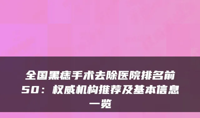 全国黑痣手术去除医院排名前50:机构推荐及基本信息一览