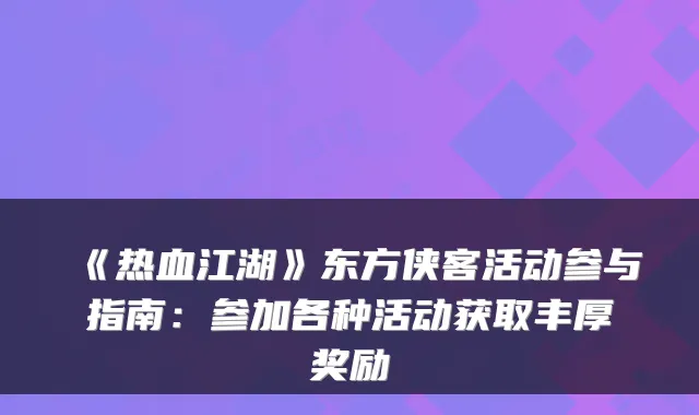 《热血江湖》东方侠客活动参与指南：参加各种活动获取丰厚奖励