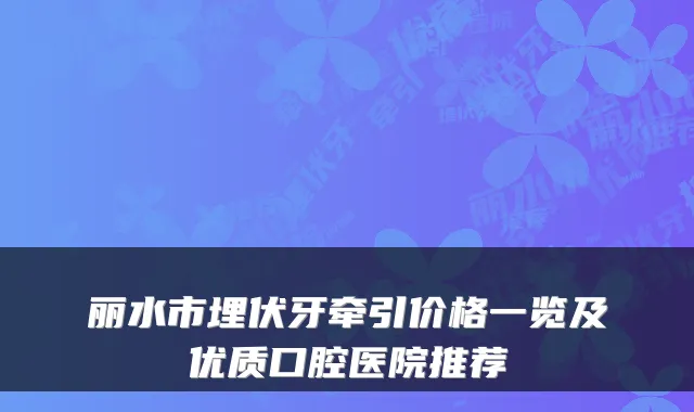 丽水市埋伏牙牵引价格一览及优质口腔医院推荐