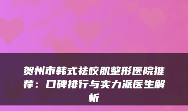 贺州市韩式祛咬肌整形医院推荐:口碑排行与实力派医生解析