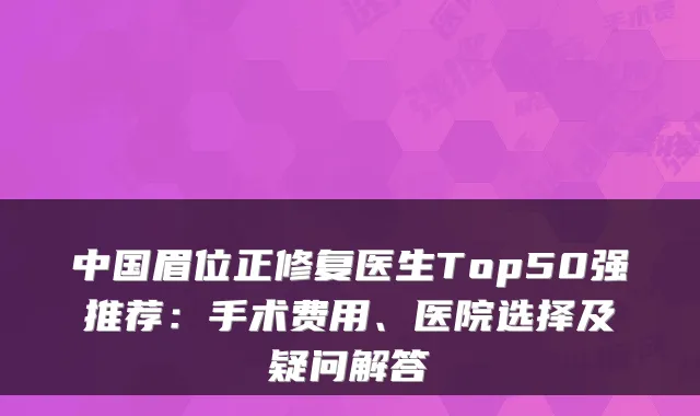 中国眉位正修复医生Top50强推荐:手术费用、医院选择及疑问解答