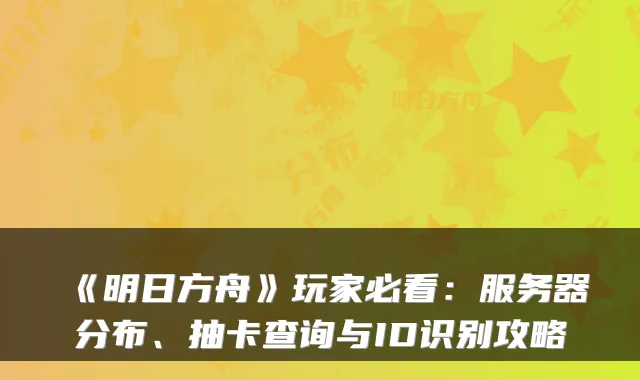 《明日方舟》玩家必看：服务器分布、抽卡查询与ID识别攻略