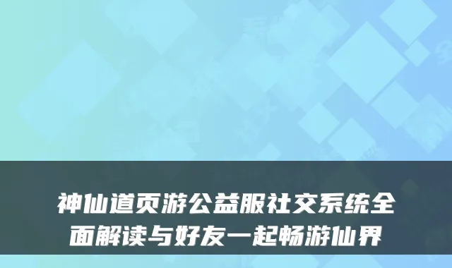 神仙道页游公益服社交系统全面解读与好友一起畅游仙界