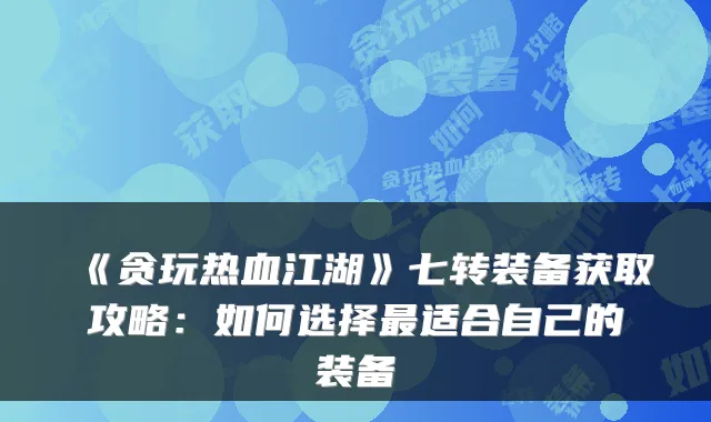 《贪玩热血江湖》七转装备获取攻略：如何选择最适合自己的装备
