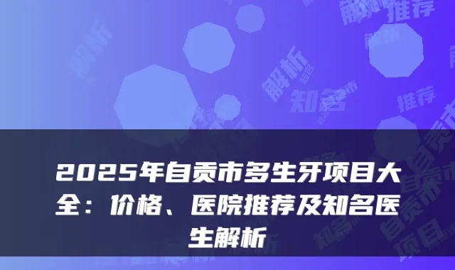 2025年自贡市多生牙项目大全:价格、医院推荐及知名医生解析