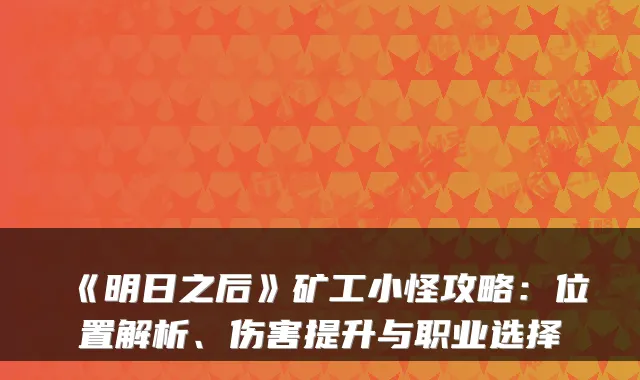 《明日之后》矿工小怪攻略：位置解析、伤害提升与职业选择