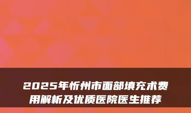 2025年忻州市面部填充术费用解析及优质医院医生推荐