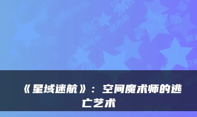 《星域迷航》:空间魔术师的逃亡艺术