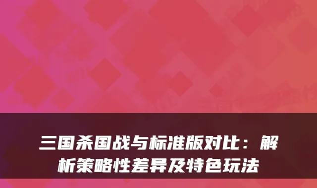 三国杀国战与标准版对比:解析策略性差异及特色玩法