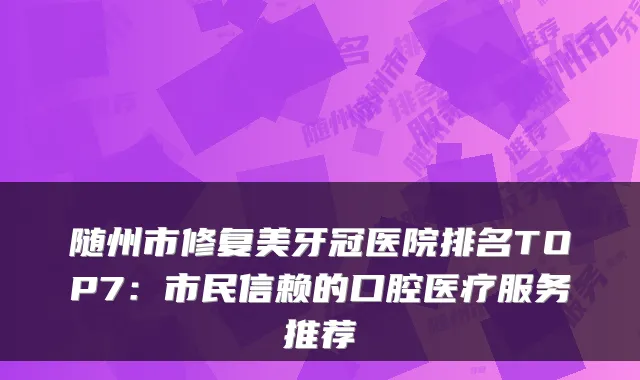随州市修复美牙冠医院排名TOP7:市民信赖的口腔医疗服务推荐