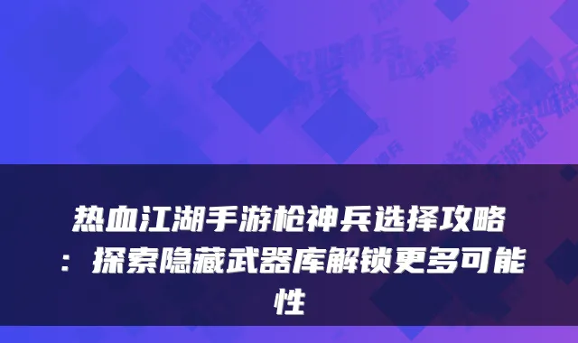 热血江湖手游枪神兵选择攻略：探索隐藏武器库解锁更多可能性
