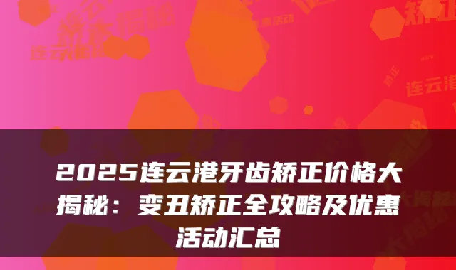 2025连云港牙齿矫正价格大揭秘:变丑矫正全攻略及优惠活动汇总
