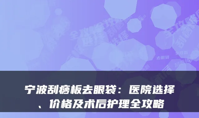 宁波刮痧板去眼袋:医院选择、价格及术后护理全攻略