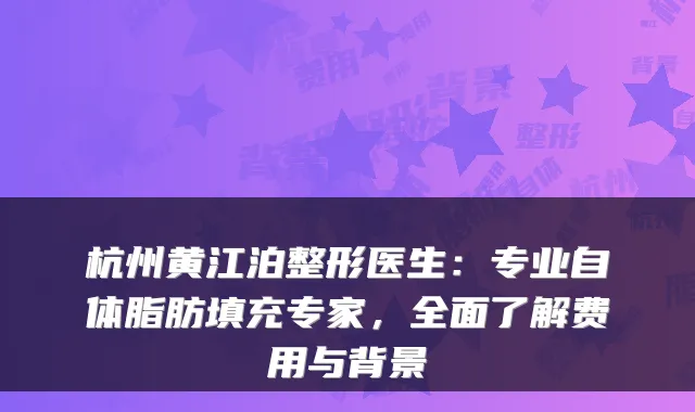 杭州黄江泊整形医生:专业自体脂肪填充专家,全面了解费用与背景