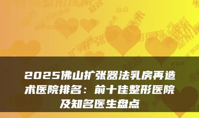 2025佛山扩张器法乳房再造术医院排名:前十佳整形医院及知名医生盘点