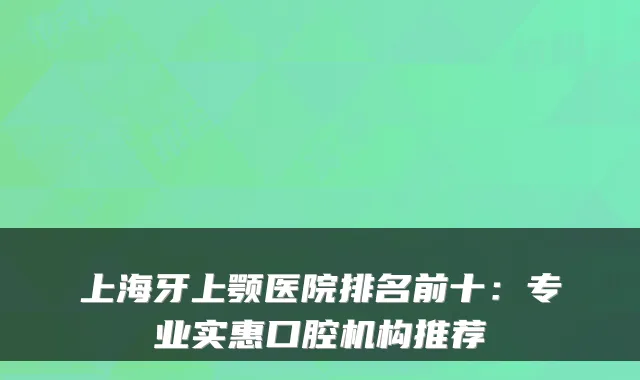 上海牙上颚医院排名前十:专业实惠口腔机构推荐