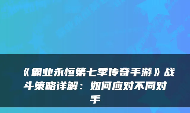 《霸业永恒第七季传奇手游》战斗策略详解：如何应对不同对手