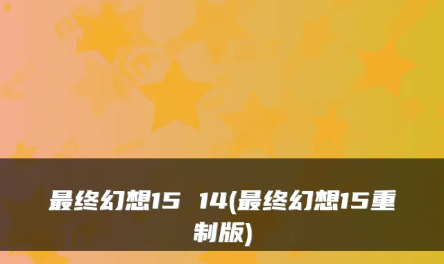 终幻想15 14(终幻想15重制版)