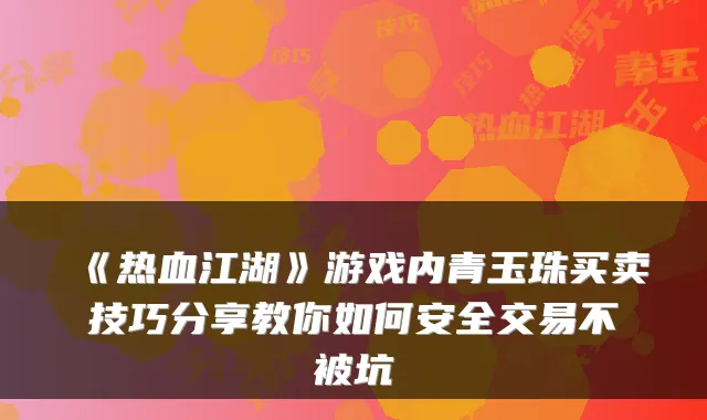 《热血江湖》游戏内青玉珠买卖技巧分享教你如何安全交易不被坑