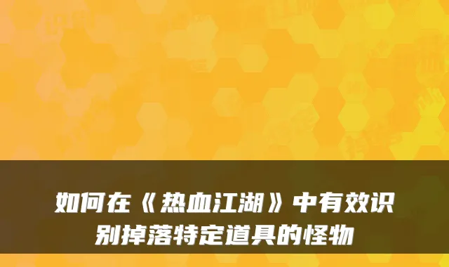 如何在《热血江湖》中有效识别掉落特定道具的怪物