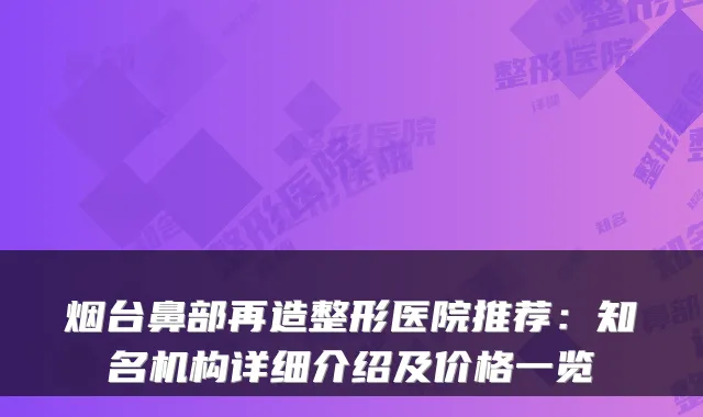 烟台鼻部再造整形医院推荐:知名机构详细介绍及价格一览