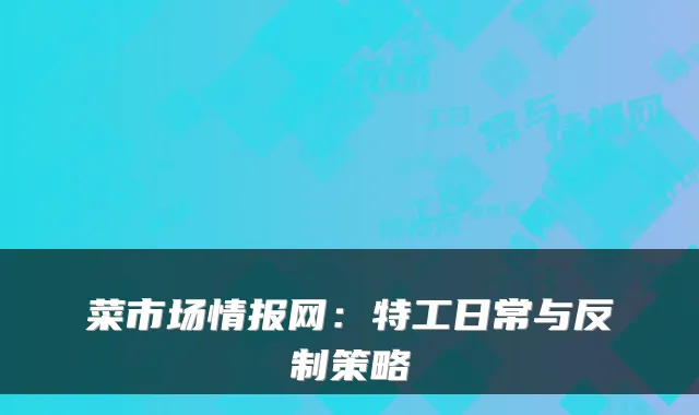 菜市场情报网：特工日常与反制策略