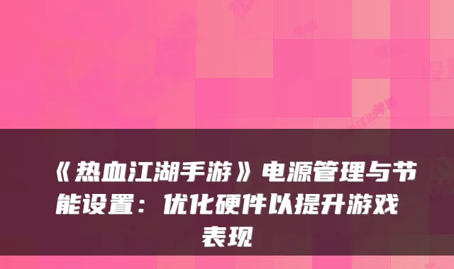 《热血江湖手游》电源管理与节能设置：优化硬件以提升游戏表现