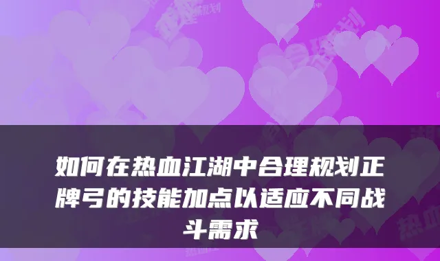 如何在热血江湖中合理规划正牌弓的技能加点以适应不同战斗需求