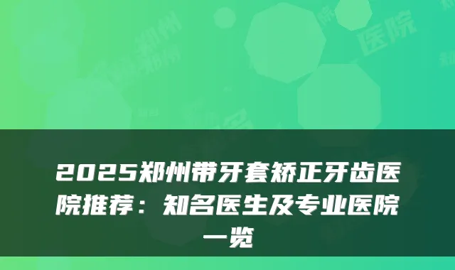 2025郑州带牙套矫正牙齿医院推荐:知名医生及专业医院一览