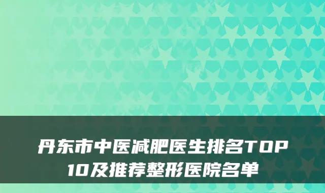 丹东市中医减肥医生排名TOP10及推荐整形医院名单