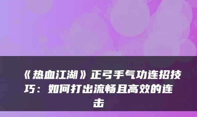 《热血江湖》正弓手气功连招技巧:如何打出流畅且高效的连击