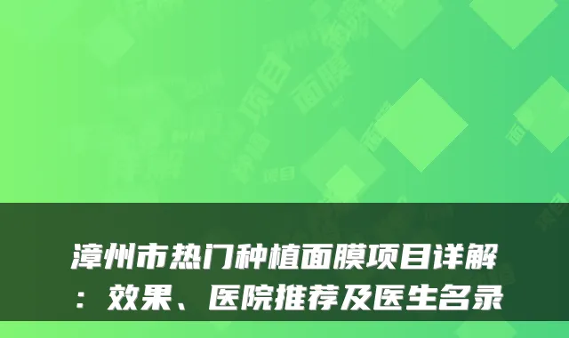 漳州市热门种植面膜项目详解:效果、医院推荐及医生名录