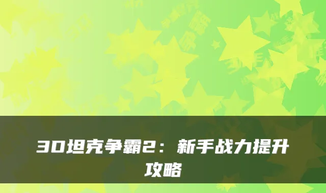 3D坦克争霸2：新手战力提升攻略