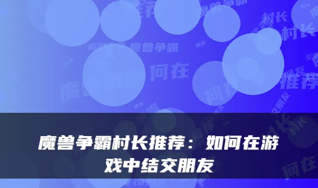 魔兽争霸村长推荐:如何在游戏中结交朋友
